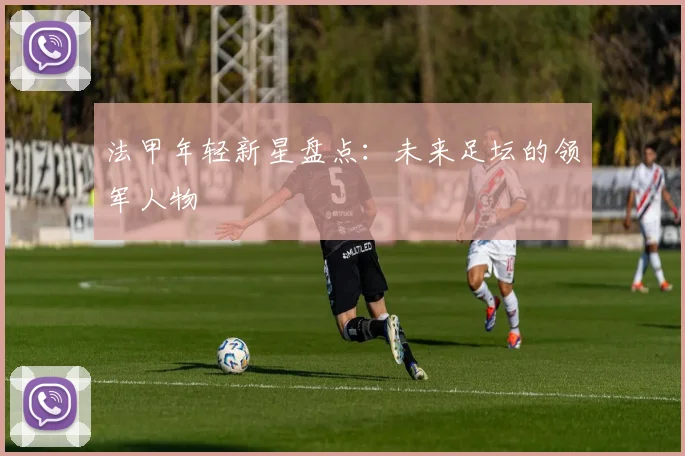 法甲年轻新星盘点:未来足坛的领军人物