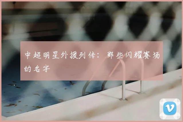 中超明星外援列传：那些闪耀赛场的名字