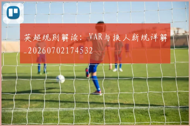 英超规则解读：VAR与换人新规详解_20260702174532