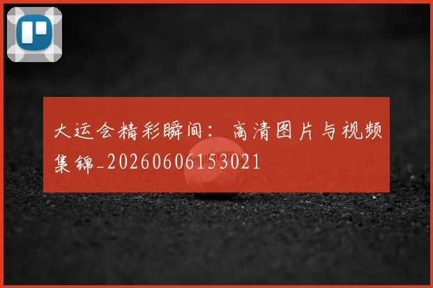 大运会精彩瞬间:高清图片与视频集锦_20260606153021