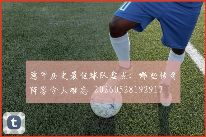 意甲历史最佳球队盘点:哪些传奇阵容令人难忘_20260528192917