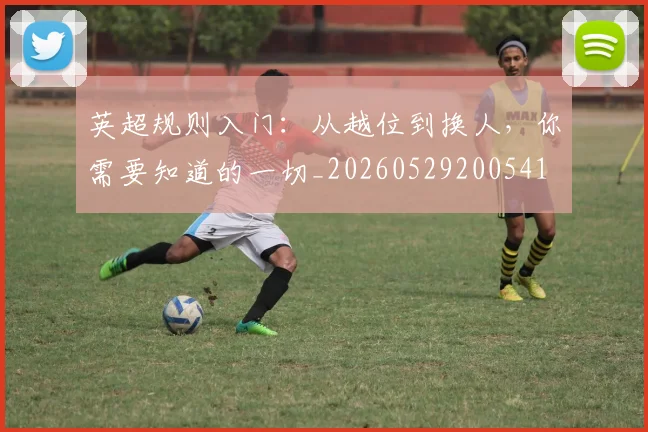 英超规则入门:从越位到换人,你需要知道的一切_20260529200541