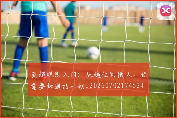 英超规则入门：从越位到换人，你需要知道的一切_20260702174524